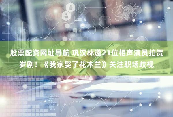 股票配资网址导航 巩汉林邀21位相声演员拍贺岁剧！《我家娶了花木兰》关注职场歧视