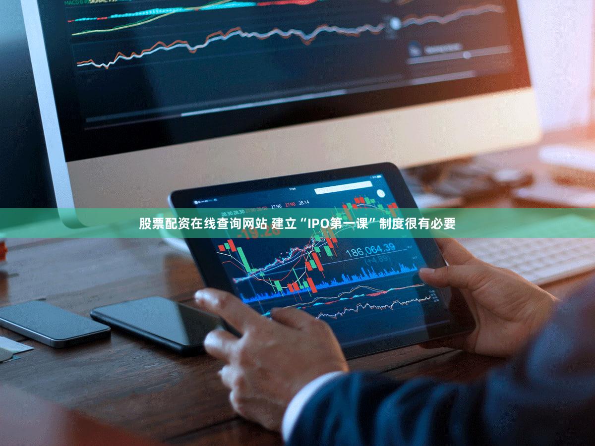 股票配资在线查询网站 建立“IPO第一课”制度很有必要