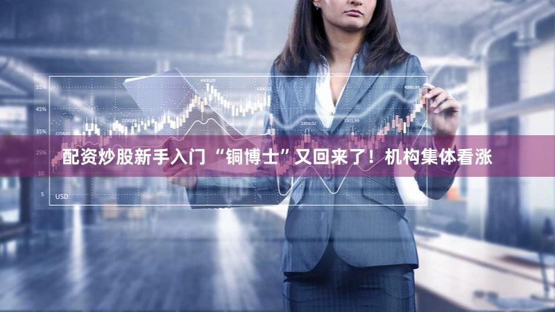 配资炒股新手入门 “铜博士”又回来了!机构集体看涨