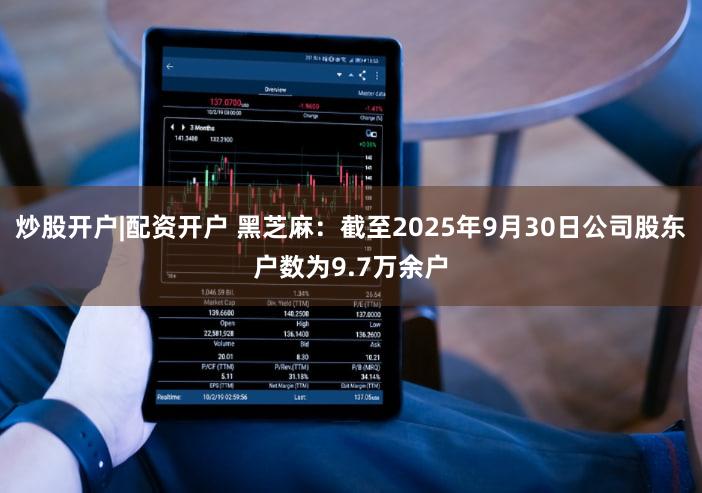 炒股开户|配资开户 黑芝麻：截至2025年9月30日公司股东户数为9.7万余户