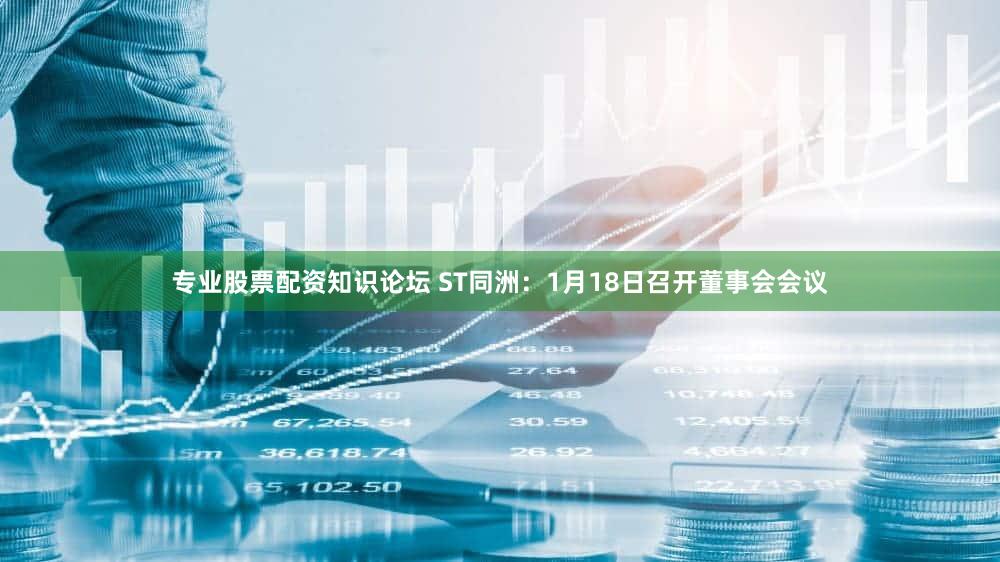 专业股票配资知识论坛 ST同洲：1月18日召开董事会会议
