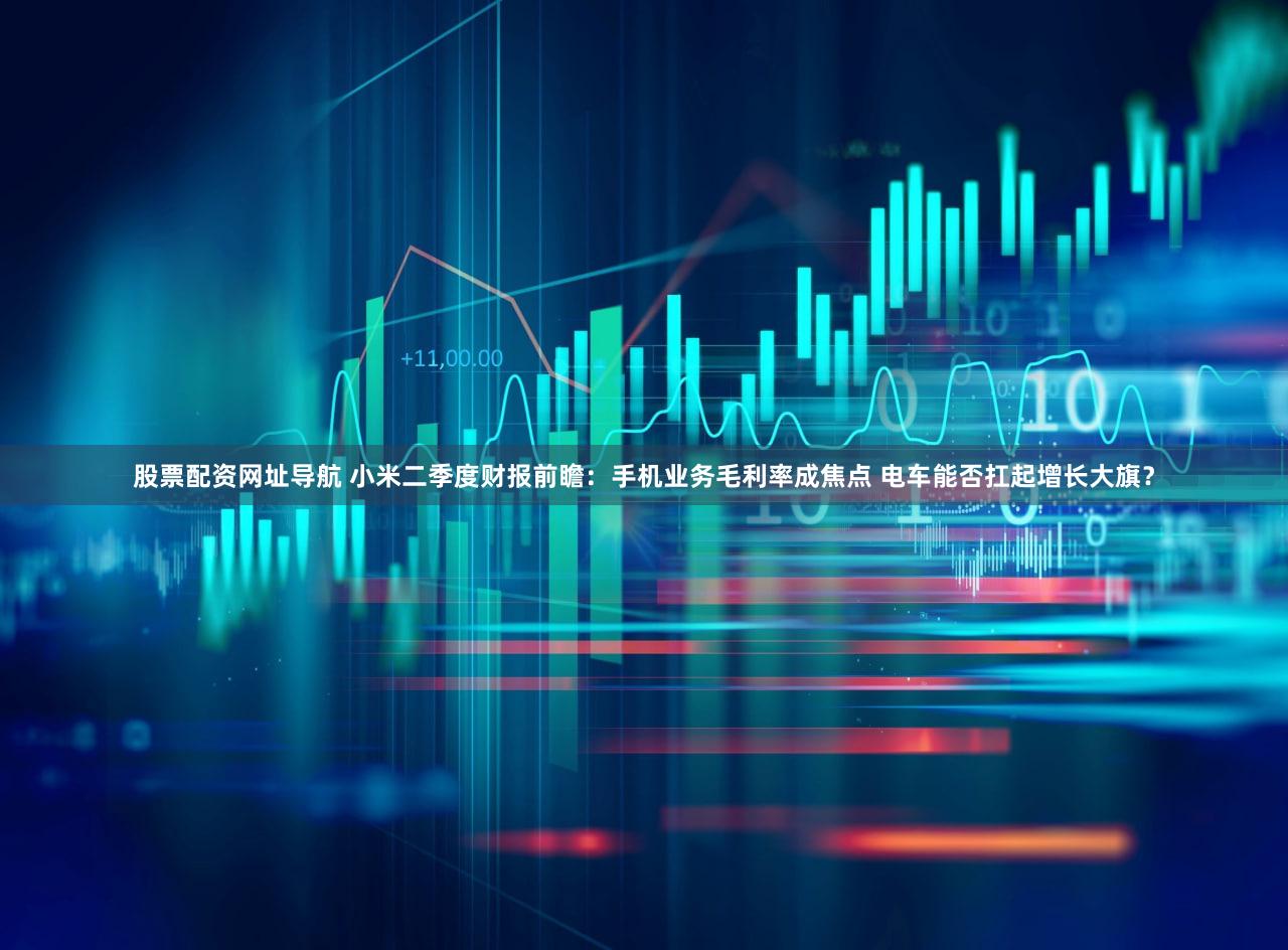 股票配资网址导航 小米二季度财报前瞻：手机业务毛利率成焦点 电车能否扛起增长大旗？