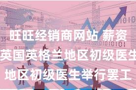 旺旺经销商网站 薪资谈判破裂 英国英格兰地区初级医生举行罢工