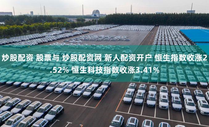 炒股配资 股票与 炒股配资网 新人配资开户 恒生指数收涨2.52% 恒生科技指数收涨3.41%