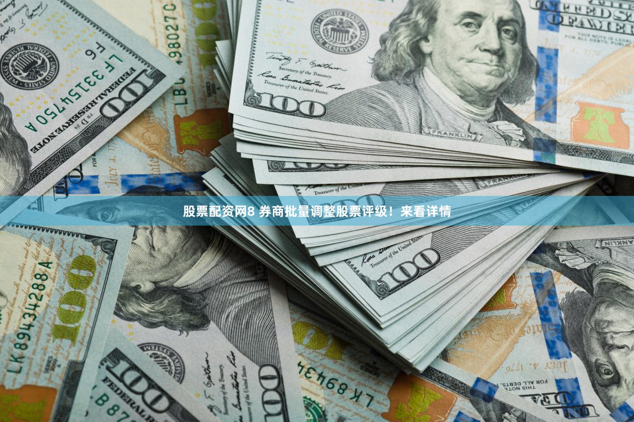 股票配资网8 券商批量调整股票评级！来看详情