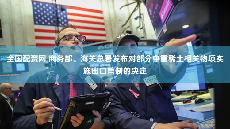 全国配资网 商务部、海关总署发布对部分中重稀土相关物项实施出口管制的决定