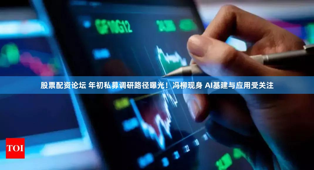 股票配资论坛 年初私募调研路径曝光！冯柳现身 AI基建与应用受关注