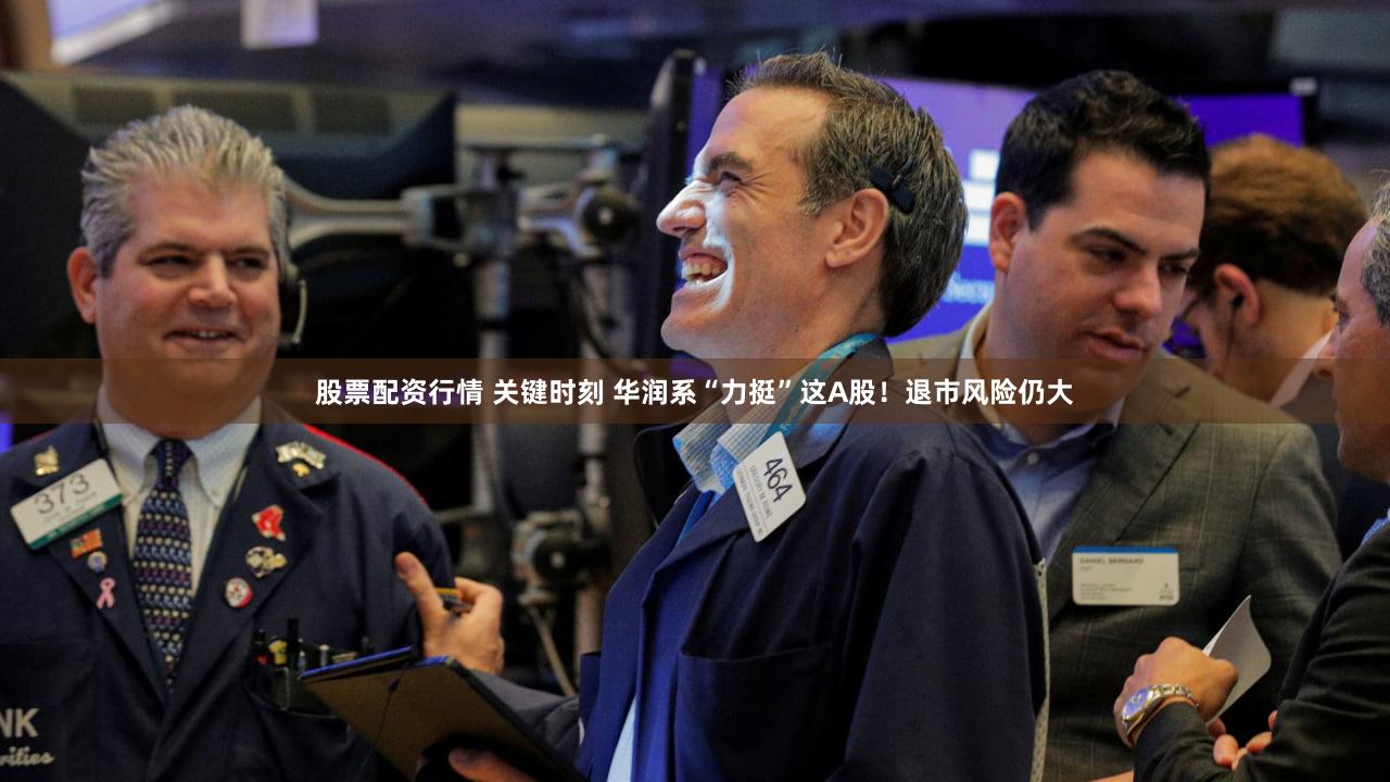 股票配资行情 关键时刻 华润系“力挺”这A股！退市风险仍大