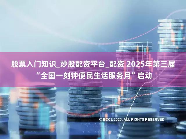 股票入门知识_炒股配资平台_配资 2025年第三届“全国一刻钟便民生活服务月”启动