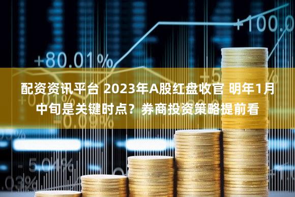 配资资讯平台 2023年A股红盘收官 明年1月中旬是关键时点？券商投资策略提前看