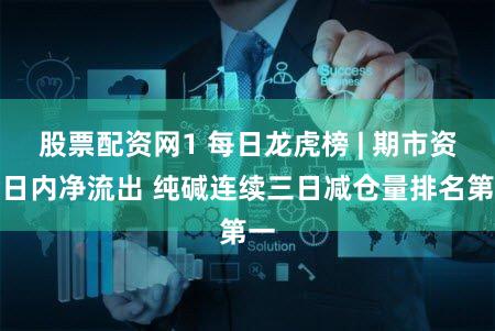 股票配资网1 每日龙虎榜 | 期市资金日内净流出 纯碱连续三日减仓量排名第一