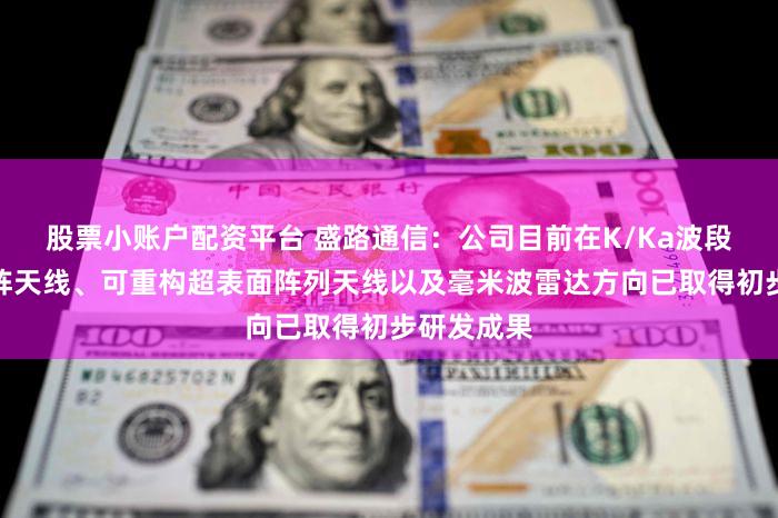 股票小账户配资平台 盛路通信：公司目前在K/Ka波段有源相控阵天线、可重构超表面阵列天线以及毫米波雷达方向已取得初步研发成果