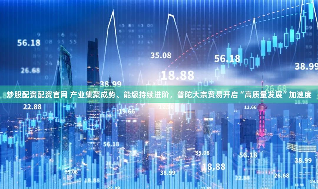 炒股配资配资官网 产业集聚成势、能级持续进阶,普陀大宗贸易开启“高质量发展”加速度
