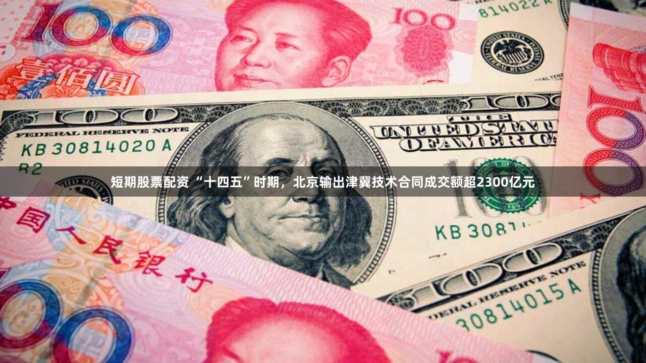 短期股票配资 “十四五”时期，北京输出津冀技术合同成交额超2300亿元