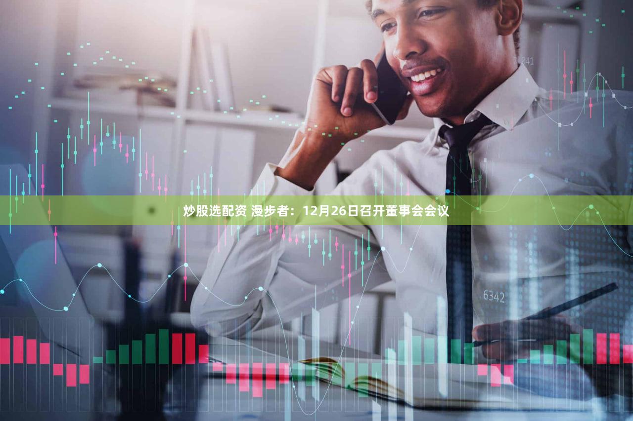 炒股选配资 漫步者:12月26日召开董事会会议