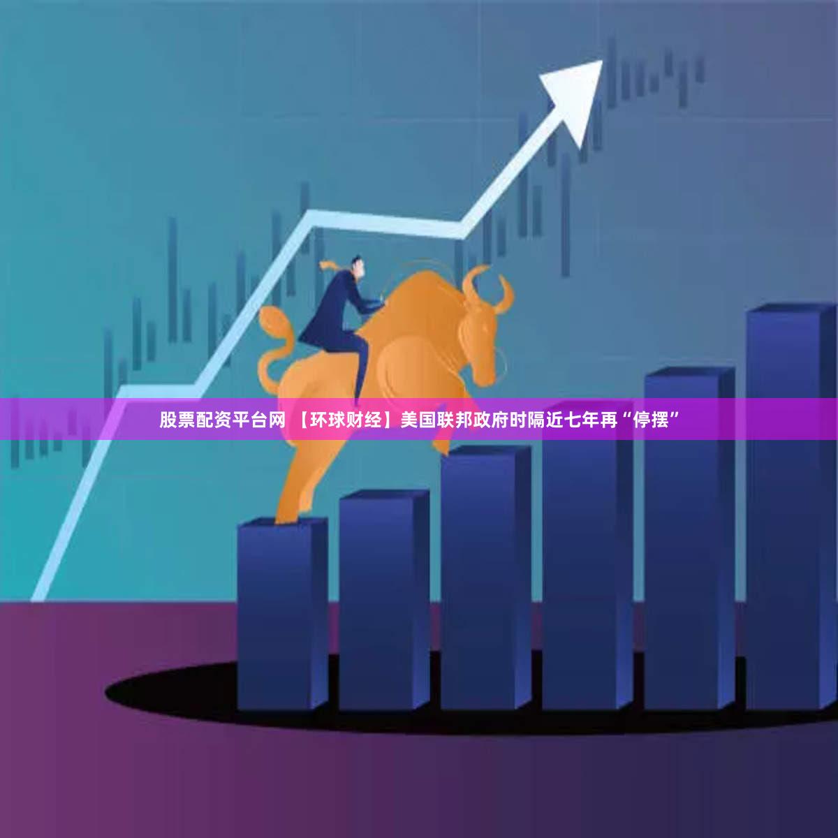 股票配资平台网 【环球财经】美国联邦政府时隔近七年再“停摆”
