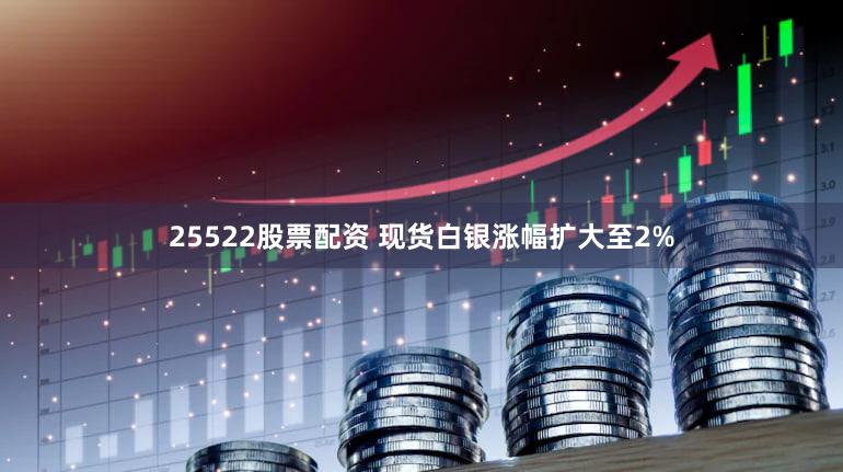 25522股票配资 现货白银涨幅扩大至2%