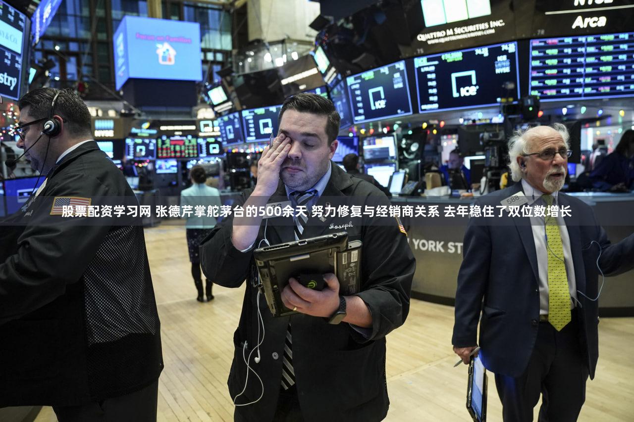 股票配资学习网 张德芹掌舵茅台的500余天 努力修复与经销商关系 去年稳住了双位数增长