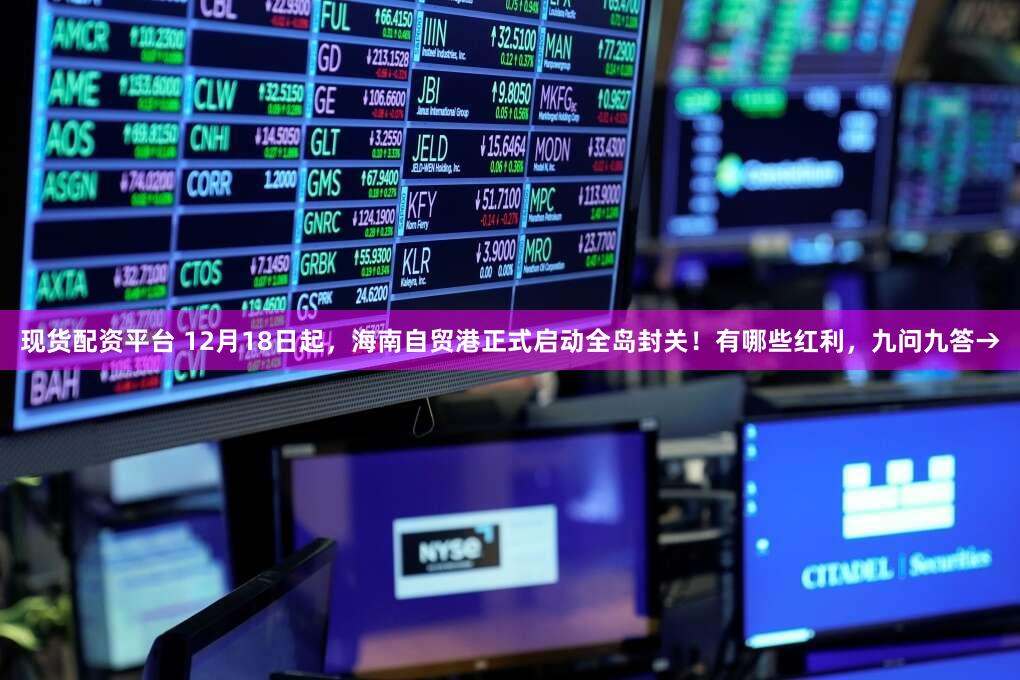 现货配资平台 12月18日起,海南自贸港正式启动全岛封关!有哪些红利,九问九答→