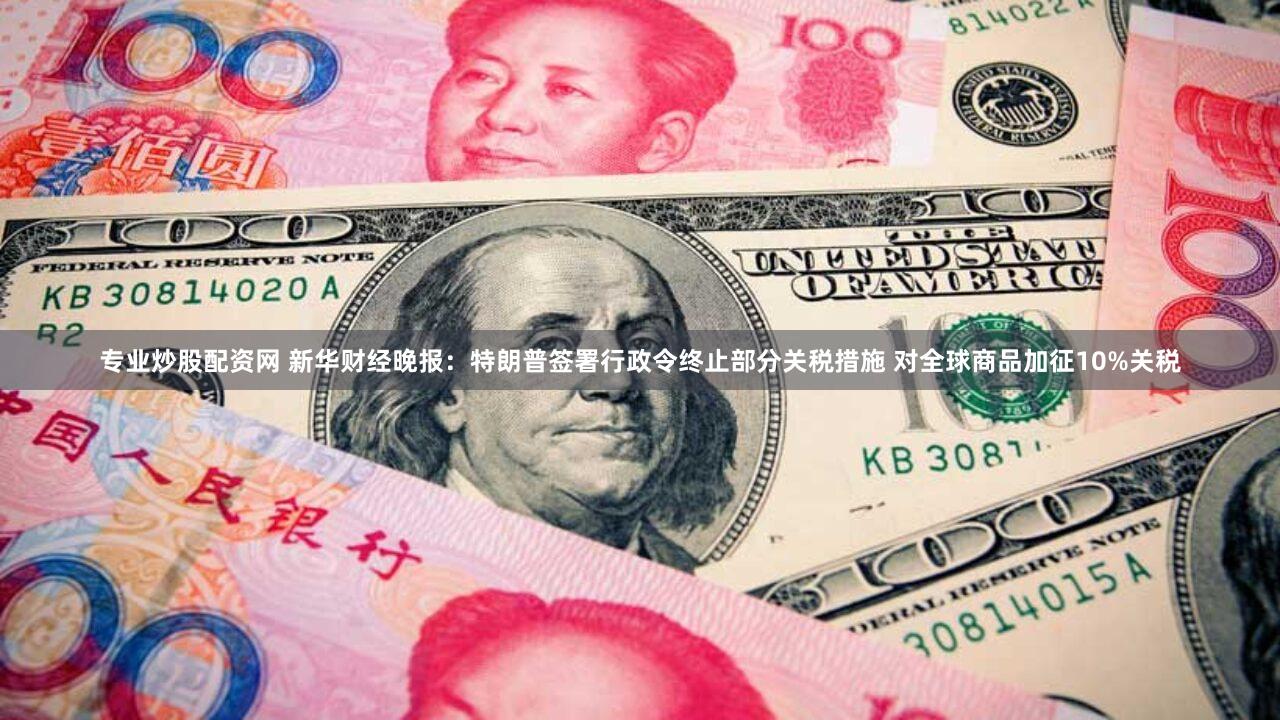 专业炒股配资网 新华财经晚报：特朗普签署行政令终止部分关税措施 对全球商品加征10%关税