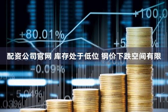 配资公司官网 库存处于低位 钢价下跌空间有限
