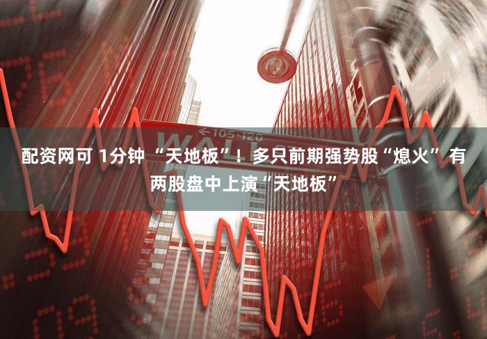 配资网可 1分钟 “天地板”！多只前期强势股“熄火” 有两股盘中上演“天地板”