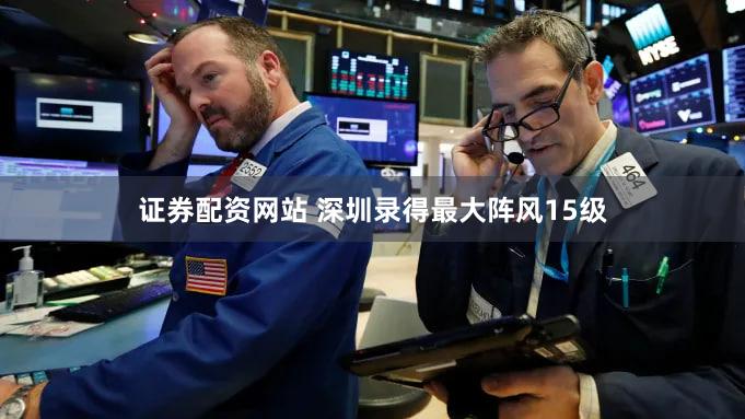 证券配资网站 深圳录得最大阵风15级