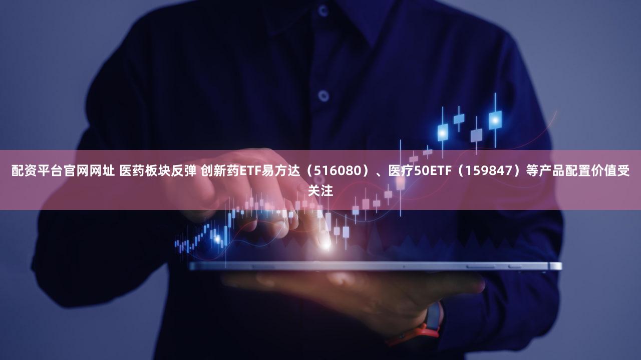 配资平台官网网址 医药板块反弹 创新药ETF易方达（516080）、医疗50ETF（159847）等产品配置价值受关注