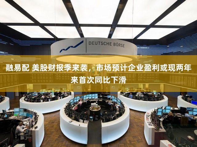 融易配 美股财报季来袭，市场预计企业盈利或现两年来首次同比下滑