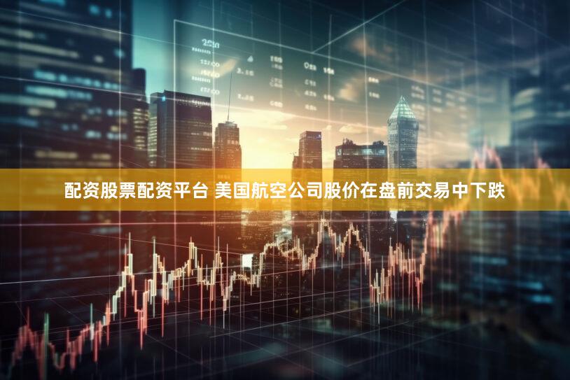 配资股票配资平台 美国航空公司股价在盘前交易中下跌