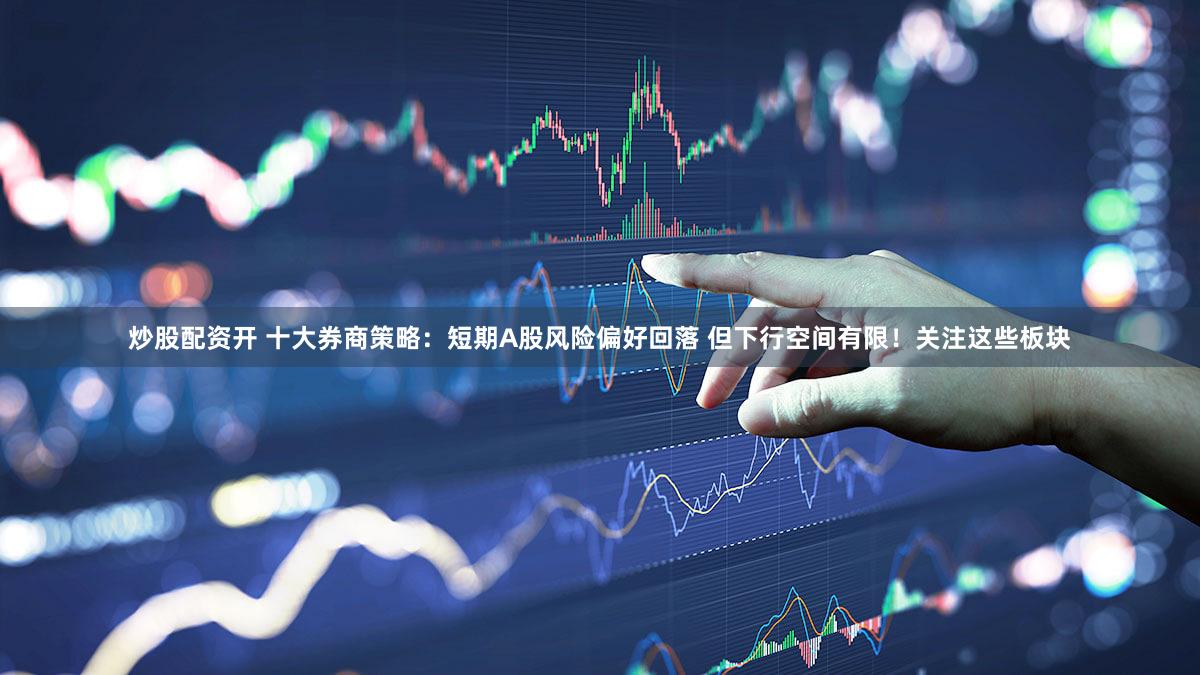 炒股配资开 十大券商策略:短期A股风险偏好回落 但下行空间有限!关注这些板块