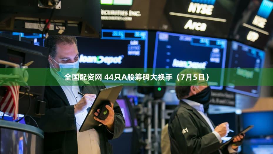全国配资网 44只A股筹码大换手（7月5日）