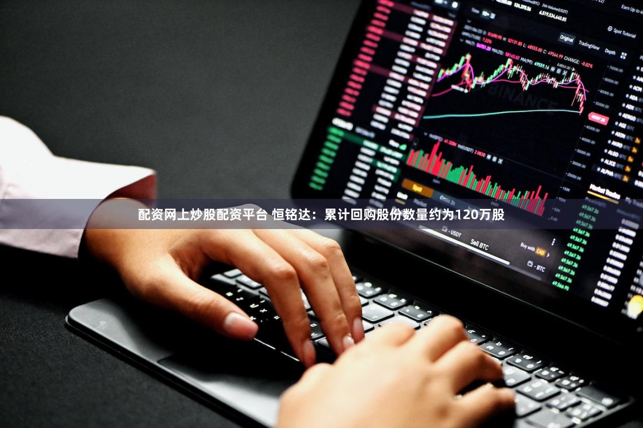 配资网上炒股配资平台 恒铭达:累计回购股份数量约为120万股
