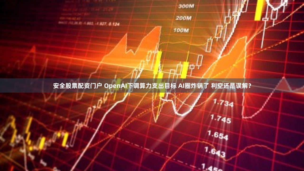 安全股票配资门户 OpenAI下调算力支出目标 AI圈炸锅了 利空还是误解？