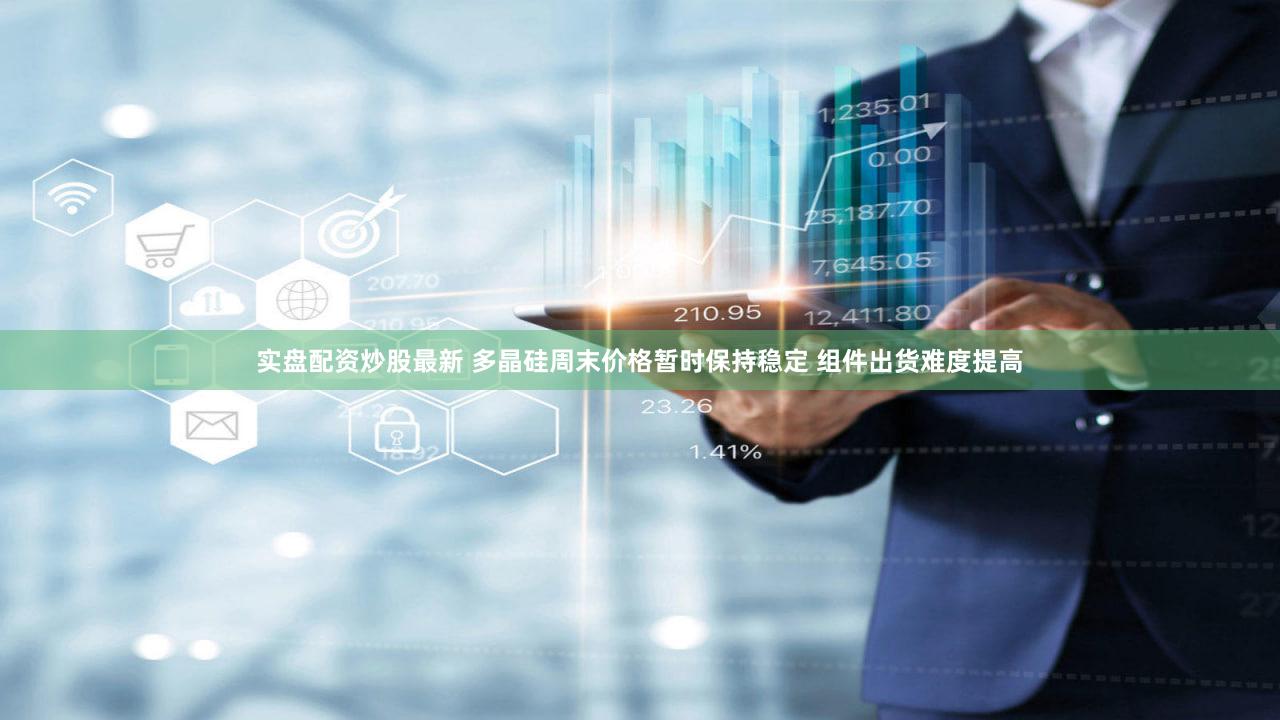 实盘配资炒股最新 多晶硅周末价格暂时保持稳定 组件出货难度提高