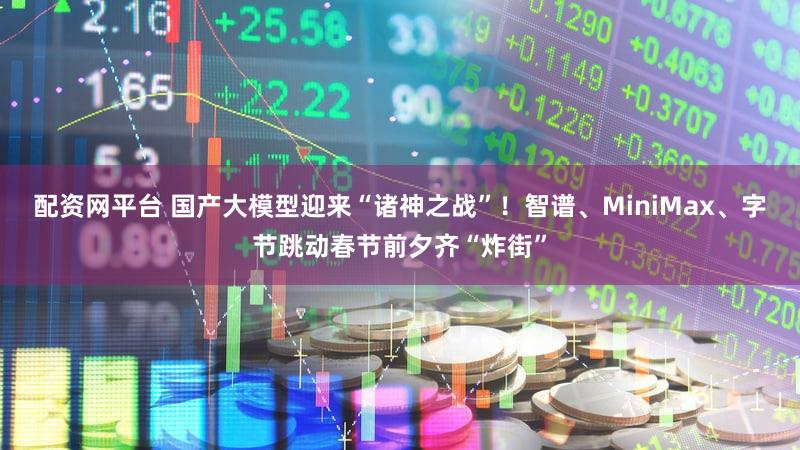 配资网平台 国产大模型迎来“诸神之战”！智谱、MiniMax、字节跳动春节前夕齐“炸街”