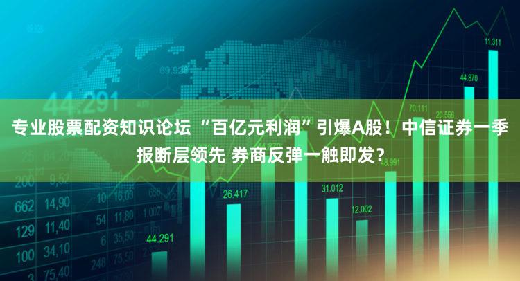 专业股票配资知识论坛 “百亿元利润”引爆A股！中信证券一季报断层领先 券商反弹一触即发？