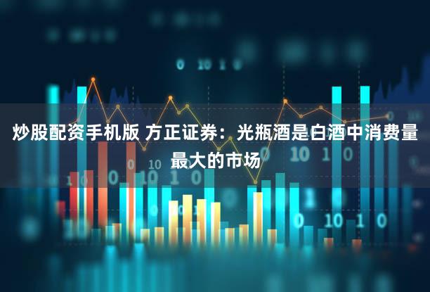 炒股配资手机版 方正证券：光瓶酒是白酒中消费量最大的市场