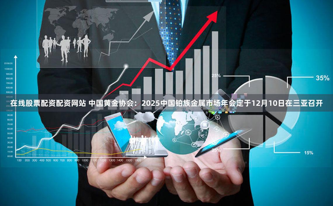在线股票配资配资网站 中国黄金协会：2025中国铂族金属市场年会定于12月10日在三亚召开