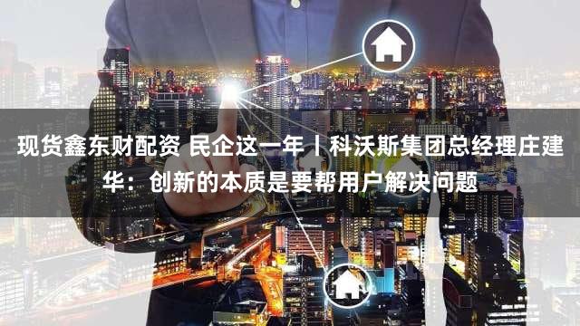 现货鑫东财配资 民企这一年丨科沃斯集团总经理庄建华：创新的本质是要帮用户解决问题
