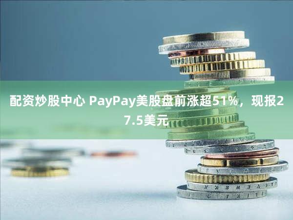 配资炒股中心 PayPay美股盘前涨超51%，现报27.5美元