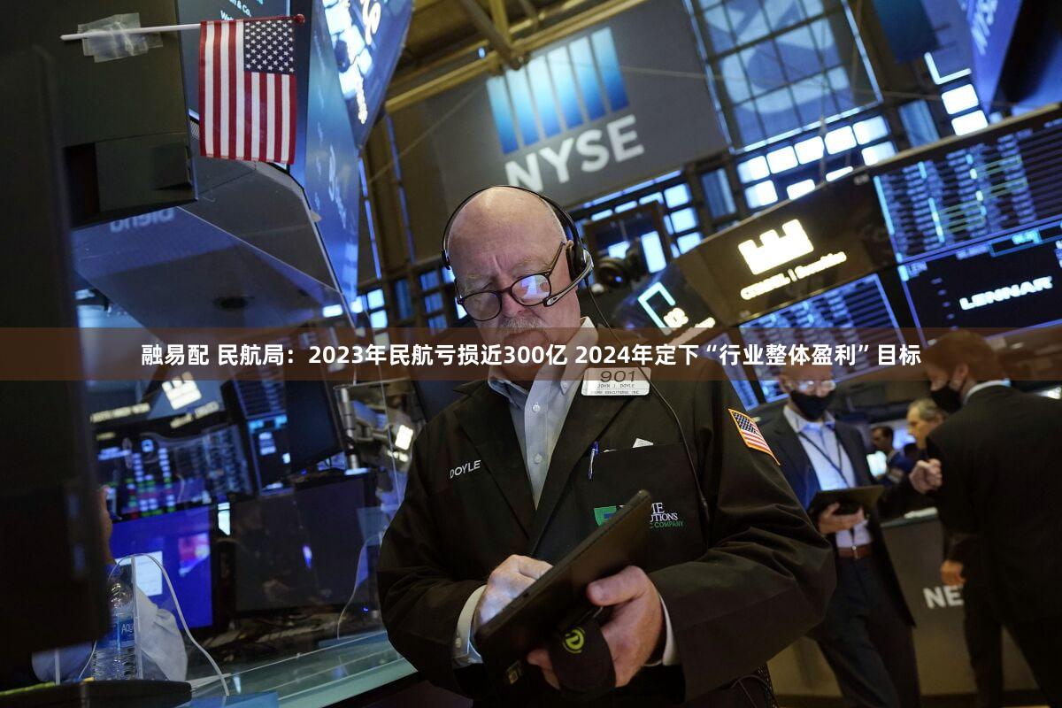 融易配 民航局：2023年民航亏损近300亿 2024年定下“行业整体盈利”目标
