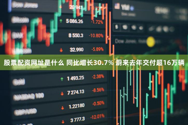 股票配资网址是什么 同比增长30.7% 蔚来去年交付超16万辆