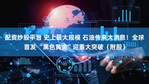 配资炒股平台 史上最大规模 石油传来大消息！全球首发 “黑色黄金”迎重大突破（附股）