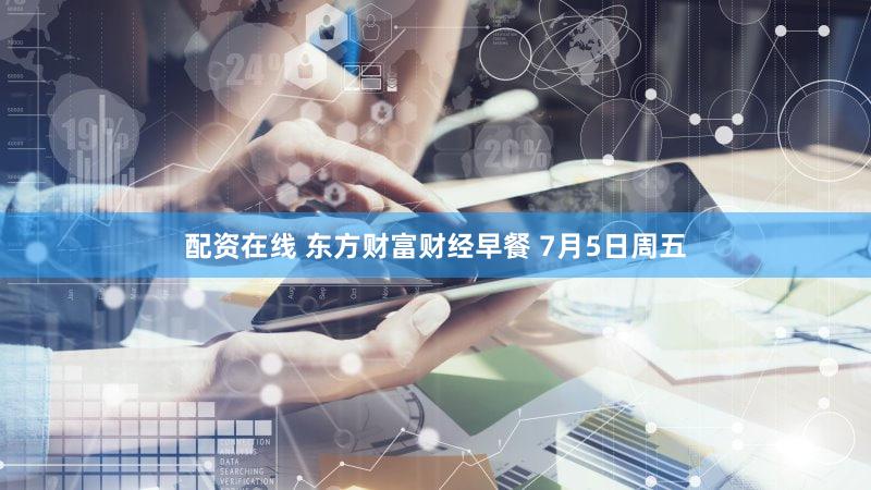 配资在线 东方财富财经早餐 7月5日周五