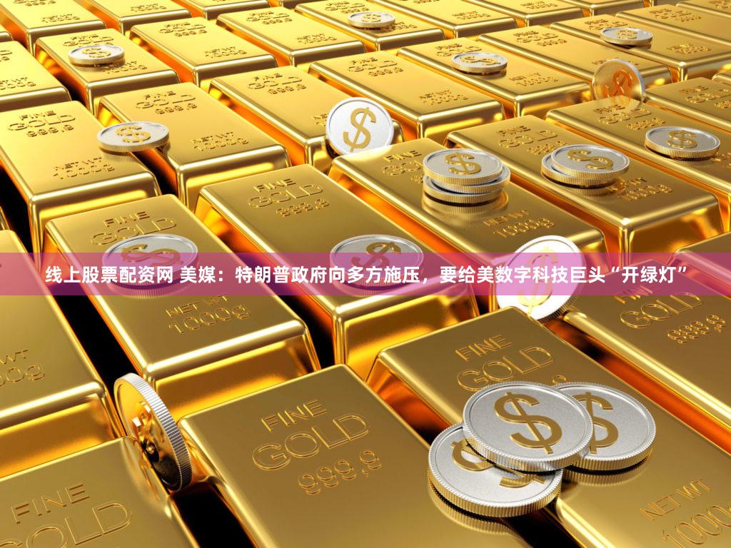 线上股票配资网 美媒：特朗普政府向多方施压，要给美数字科技巨头“开绿灯”