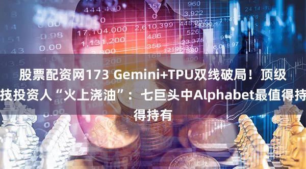 股票配资网173 Gemini+TPU双线破局！顶级科技投资人“火上浇油”：七巨头中Alphabet最值得持有