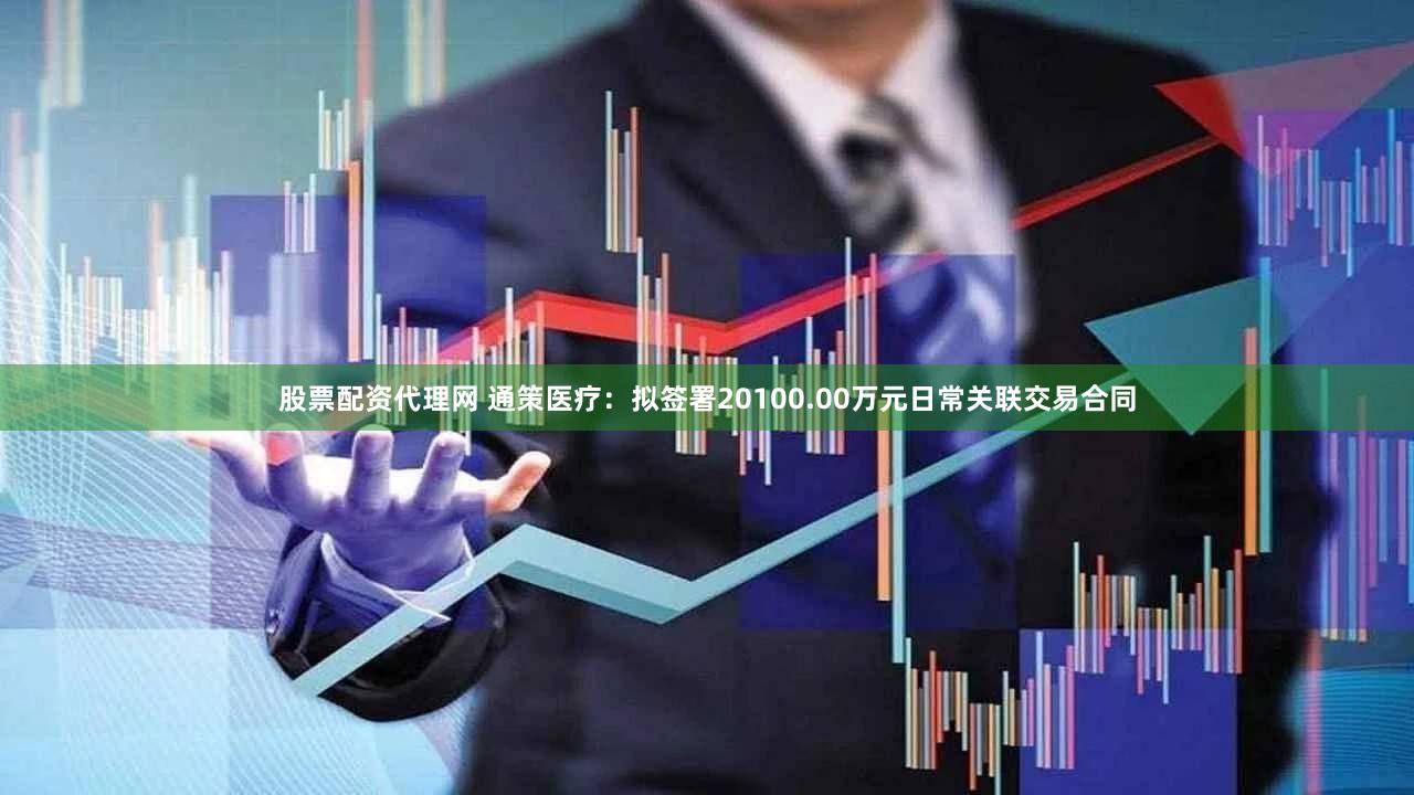 股票配资代理网 通策医疗：拟签署20100.00万元日常关联交易合同