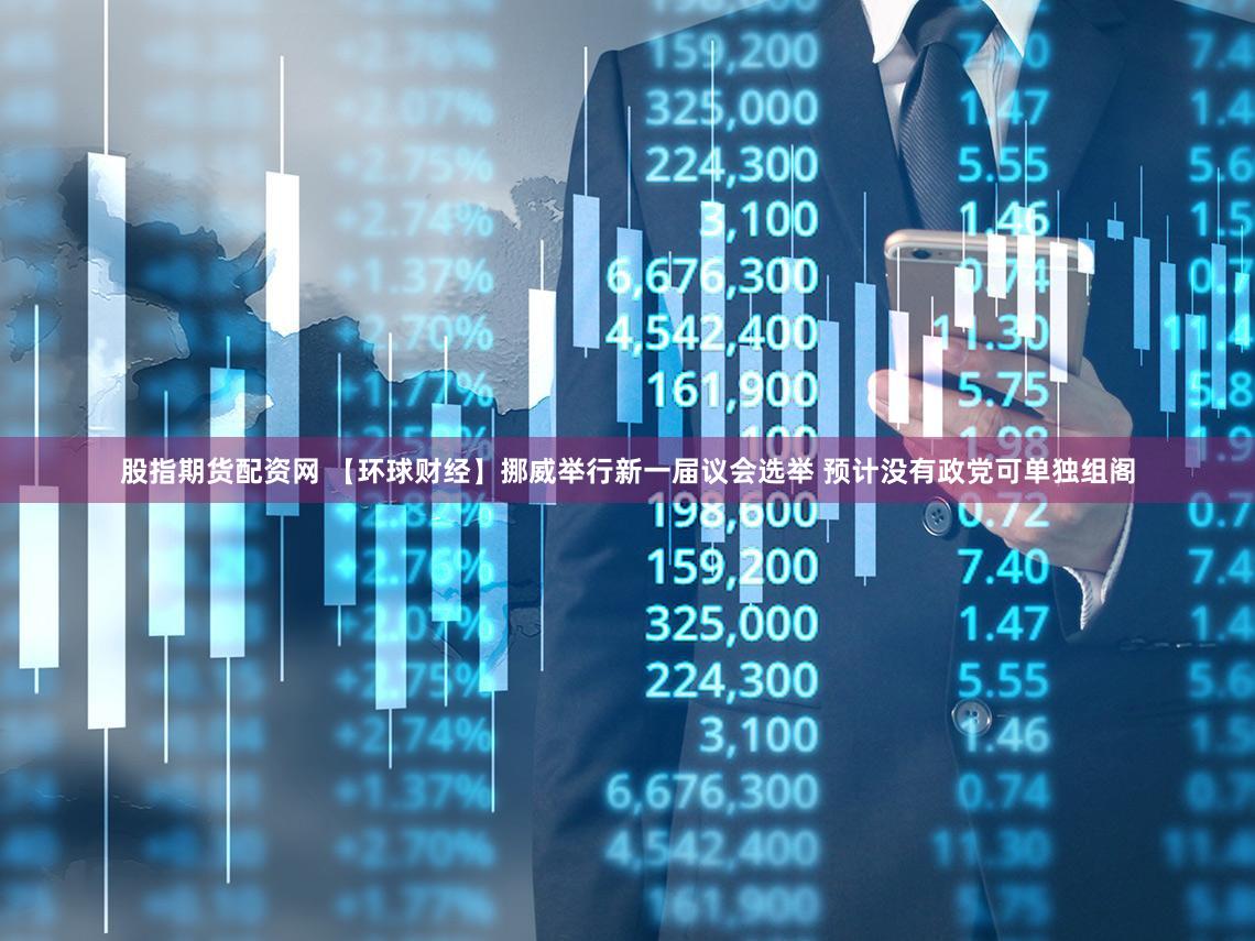 股指期货配资网 【环球财经】挪威举行新一届议会选举 预计没有政党可单独组阁