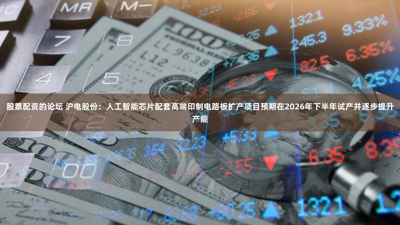 股票配资的论坛 沪电股份：人工智能芯片配套高端印制电路板扩产项目预期在2026年下半年试产并逐步提升产能
